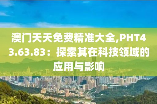 澳门天天免费精准大全,PHT43.63.83：探索其在科技领域的应用与影响