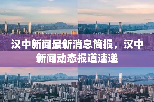 汉中新闻最新消息简报，汉中新闻动态报道速递