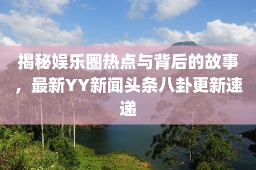 揭秘娱乐圈热点与背后的故事，最新YY新闻头条八卦更新速递