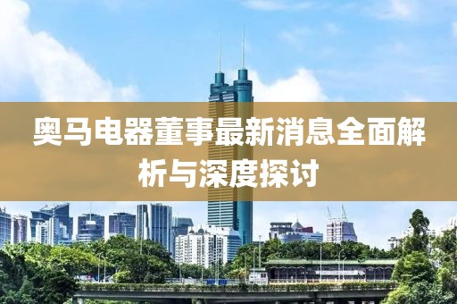 奥马电器董事最新消息全面解析与深度探讨