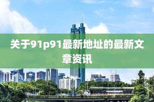 关于91p91最新地址的最新文章资讯