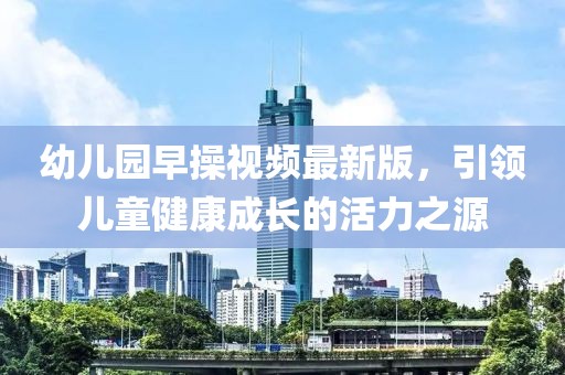 幼儿园早操视频最新版，引领儿童健康成长的活力之源