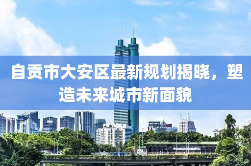自贡市大安区最新规划揭晓，塑造未来城市新面貌