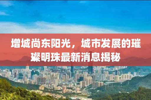 增城尚东阳光，城市发展的璀璨明珠最新消息揭秘