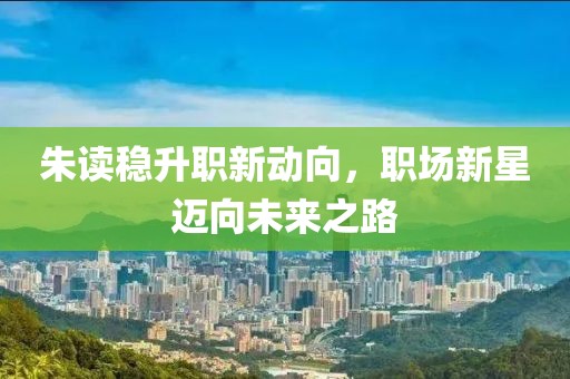 朱读稳升职新动向，职场新星迈向未来之路