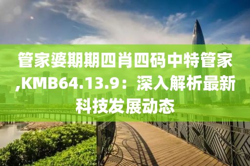 管家婆期期四肖四码中特管家,KMB64.13.9：深入解析最新科技发展动态
