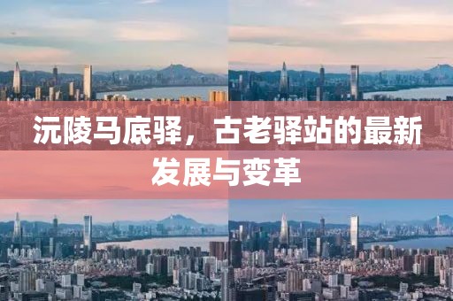 沅陵马底驿，古老驿站的最新发展与变革