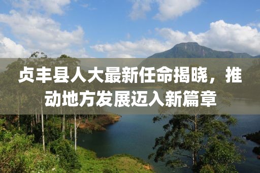 贞丰县人大最新任命揭晓，推动地方发展迈入新篇章