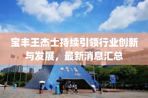 宝丰王杰士持续引领行业创新与发展，最新消息汇总