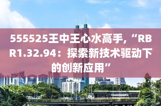 555525王中王心水高手,“RBR1.32.94：探索新技术驱动下的创新应用”