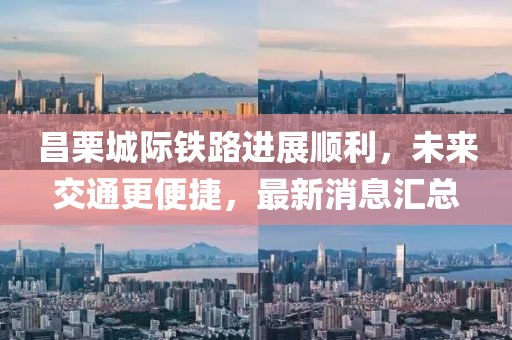 昌栗城际铁路进展顺利，未来交通更便捷，最新消息汇总