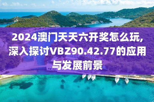 2024澳门天天六开奖怎么玩,深入探讨VBZ90.42.77的应用与发展前景