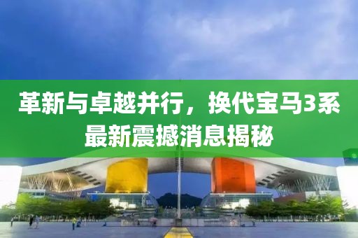革新与卓越并行，换代宝马3系最新震撼消息揭秘
