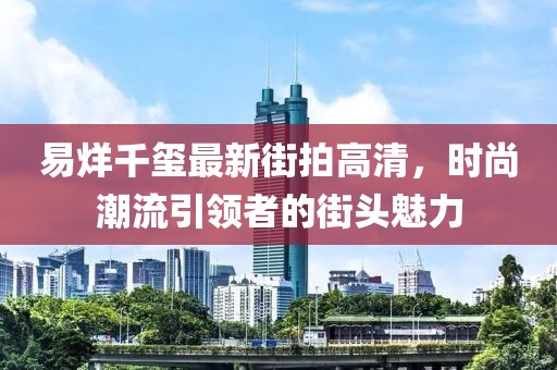 易烊千玺最新街拍高清，时尚潮流引领者的街头魅力