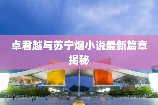卓君越与苏宁烟小说最新篇章揭秘