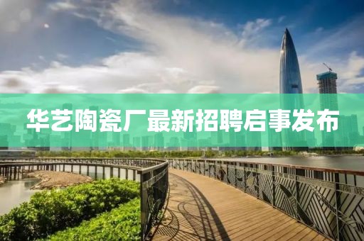 华艺陶瓷厂最新招聘启事发布