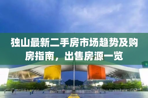 独山最新二手房市场趋势及购房指南，出售房源一览