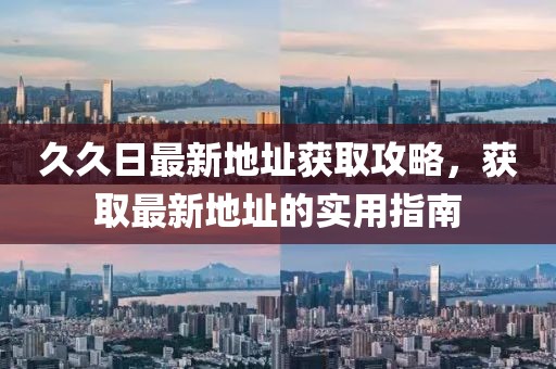 久久日最新地址获取攻略，获取最新地址的实用指南