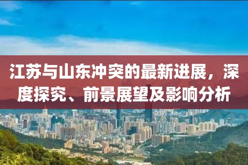 江苏与山东冲突的最新进展，深度探究、前景展望及影响分析
