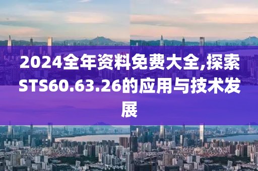 2024全年资料免费大全,探索STS60.63.26的应用与技术发展