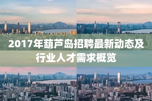 2017年葫芦岛招聘最新动态及行业人才需求概览