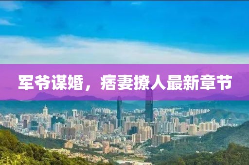 军爷谋婚，痞妻撩人最新章节