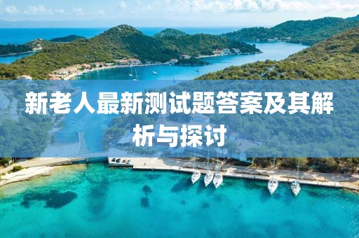 新老人最新测试题答案及其解析与探讨