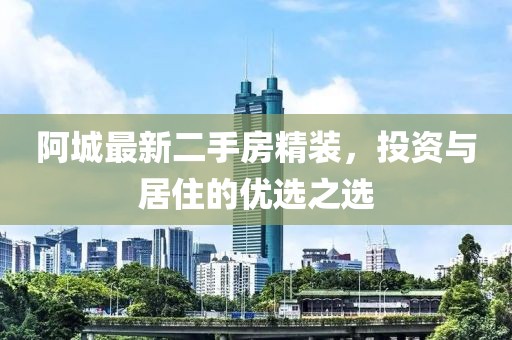 阿城最新二手房精装，投资与居住的优选之选