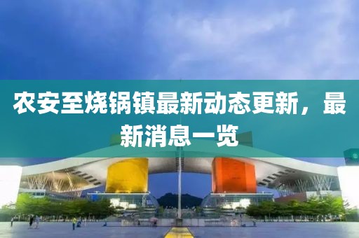 农安至烧锅镇最新动态更新，最新消息一览