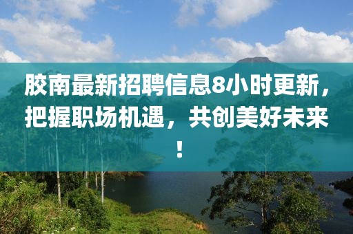 胶南最新招聘信息8小时更新，把握职场机遇，共创美好未来！