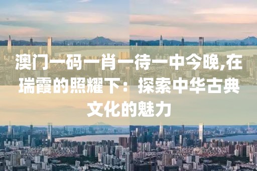 澳门一码一肖一待一中今晚,在瑞霞的照耀下：探索中华古典文化的魅力