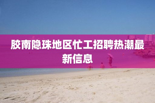 胶南隐珠地区忙工招聘热潮最新信息