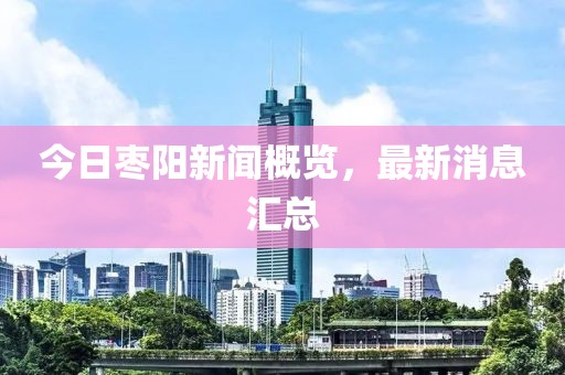 今日枣阳新闻概览，最新消息汇总