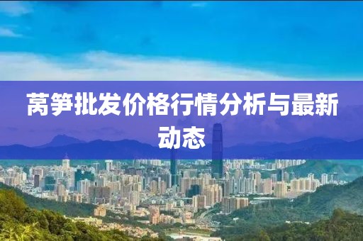 莴笋批发价格行情分析与最新动态