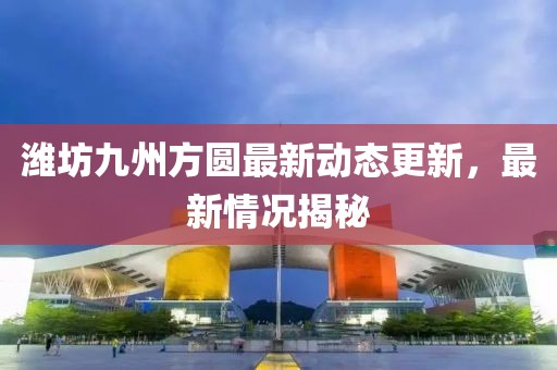 潍坊九州方圆最新动态更新，最新情况揭秘