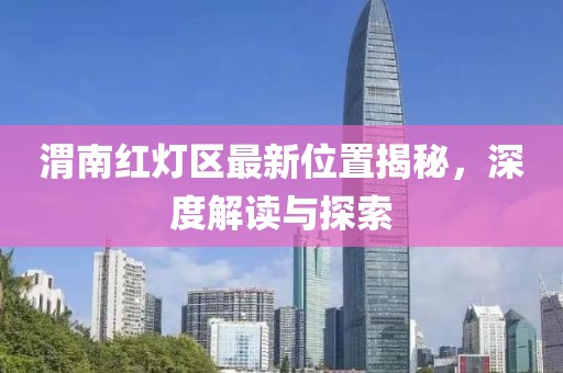 渭南红灯区最新位置揭秘，深度解读与探索