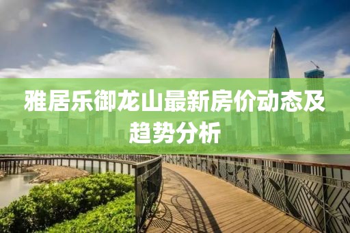 雅居乐御龙山最新房价动态及趋势分析