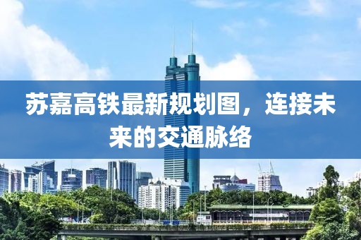 苏嘉高铁最新规划图，连接未来的交通脉络