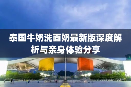 泰国牛奶洗面奶最新版深度解析与亲身体验分享