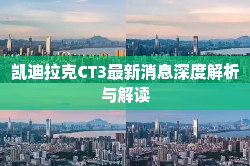 凯迪拉克CT3最新消息深度解析与解读