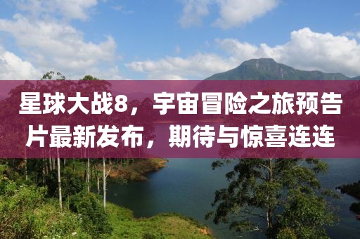 星球大战8，宇宙冒险之旅预告片最新发布，期待与惊喜连连