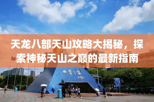 天龙八部天山攻略大揭秘，探索神秘天山之巅的最新指南