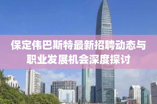 保定伟巴斯特最新招聘动态与职业发展机会深度探讨