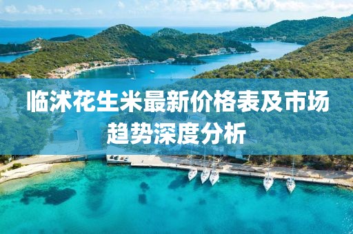 临沭花生米最新价格表及市场趋势深度分析