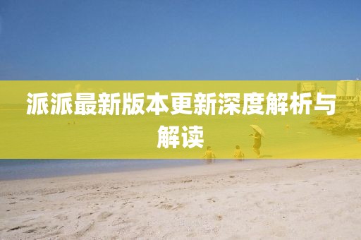 派派最新版本更新深度解析与解读