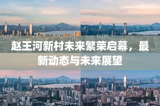 赵王河新村未来繁荣启幕，最新动态与未来展望