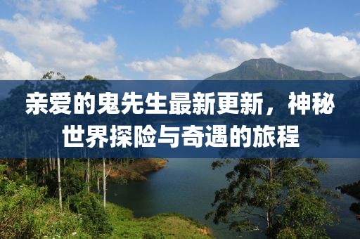 亲爱的鬼先生最新更新，神秘世界探险与奇遇的旅程