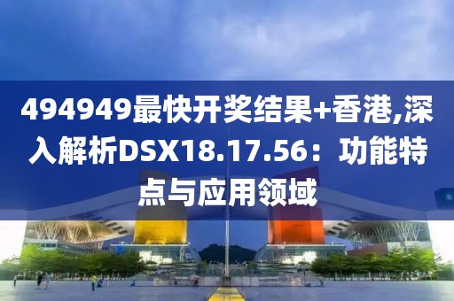 494949最快开奖结果+香港,深入解析DSX18.17.56：功能特点与应用领域
