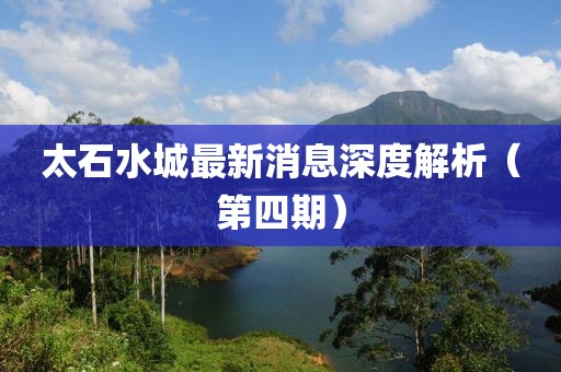 太石水城最新消息深度解析（第四期）
