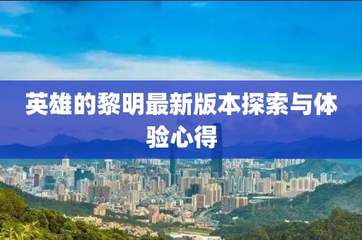 英雄的黎明最新版本探索与体验心得